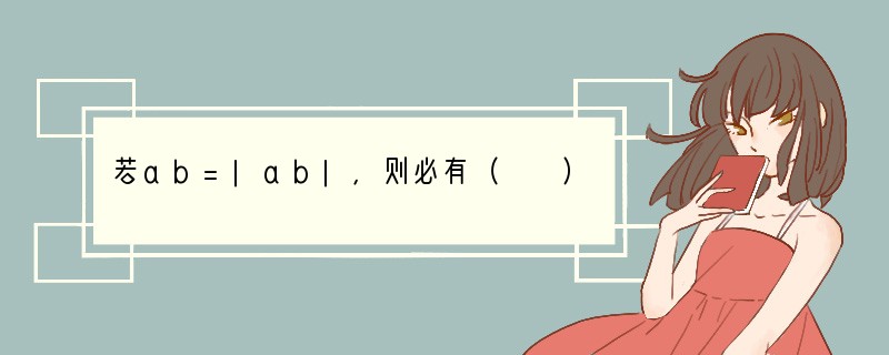 若ab=|ab|，则必有（　　）A．ab不小于0B．a，b符号不同C．ab＞0D．a